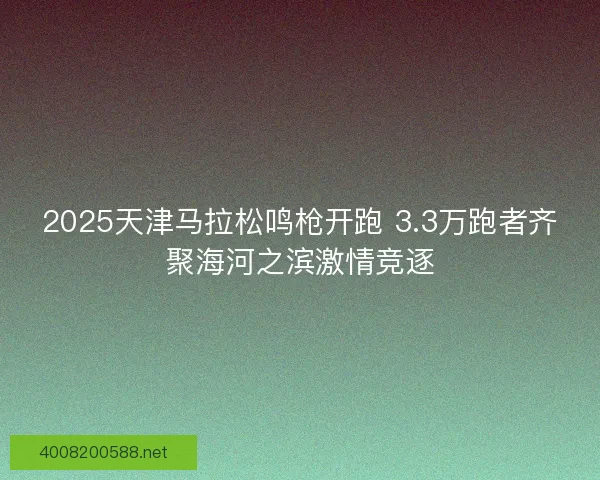 2025天津马拉松鸣枪开跑 3.3万跑者齐聚海河之滨激情竞逐