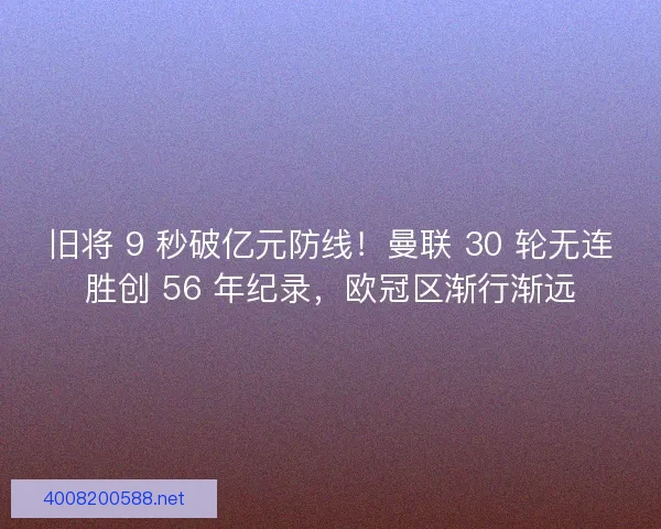 旧将 9 秒破亿元防线！曼联 30 轮无连胜创 56 年纪录，欧冠区渐行渐远